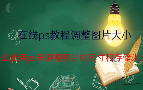 在线ps教程调整图片大小 怎么使用ps来调整照片的尺寸和存储大小？